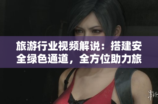 旅游行业视频解说：搭建安全绿色通道，全方位助力旅游复苏
