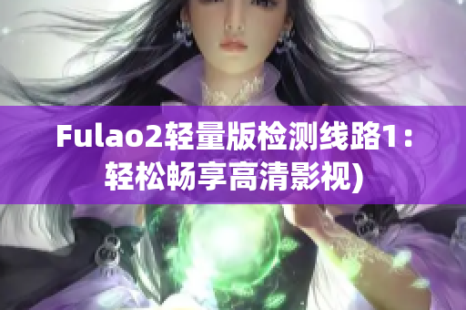 Fulao2轻量版检测线路1：轻松畅享高清影视)