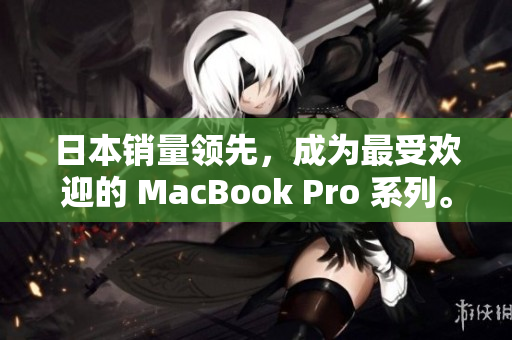 日本销量领先，成为最受欢迎的 MacBook Pro 系列。