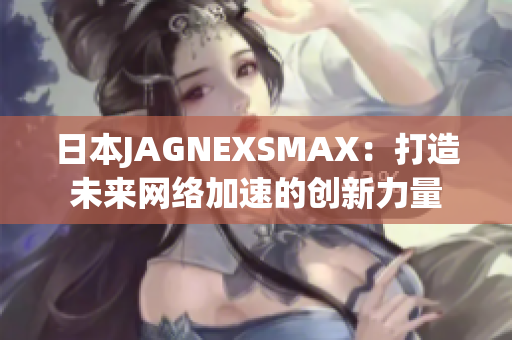 日本JAGNEXSMAX：打造未来网络加速的创新力量