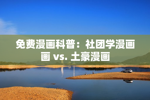 免费漫画科普：社团学漫画画 vs. 土豪漫画