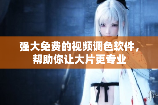 强大免费的视频调色软件，帮助你让大片更专业