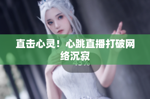 直击心灵！心跳直播打破网络沉寂