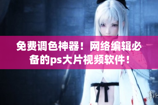 免费调色神器！网络编辑必备的ps大片视频软件！