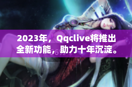 2023年，Qqclive将推出全新功能，助力十年沉淀。