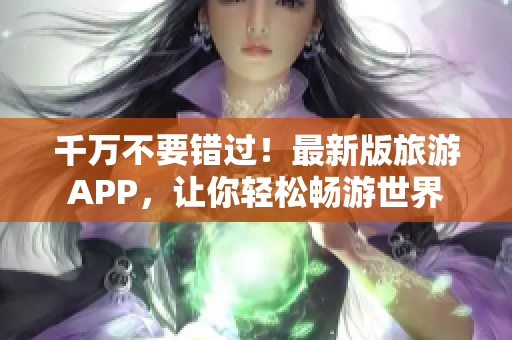 千万不要错过！最新版旅游APP，让你轻松畅游世界