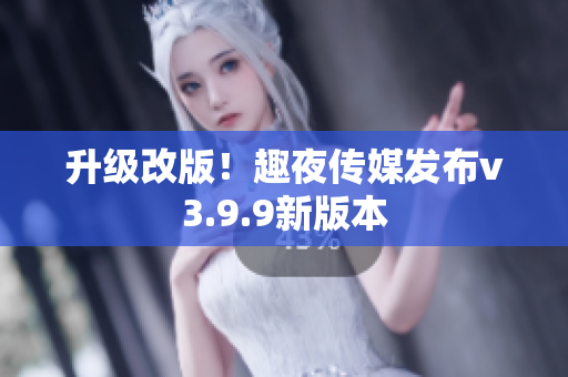 升级改版！趣夜传媒发布v3.9.9新版本
