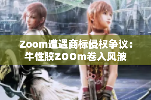 Zoom遭遇商标侵权争议：牛性胶ZOOm卷入风波