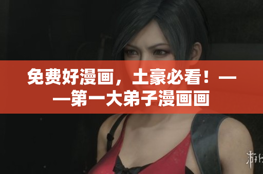 免费好漫画，土豪必看！——第一大弟子漫画画