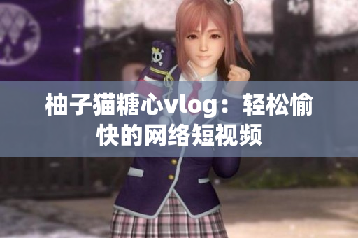 柚子猫糖心vlog：轻松愉快的网络短视频