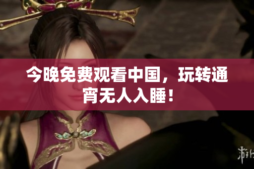 今晚免费观看中国，玩转通宵无人入睡！