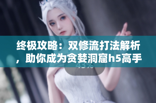 终极攻略：双修流打法解析，助你成为贪婪洞窟h5高手！