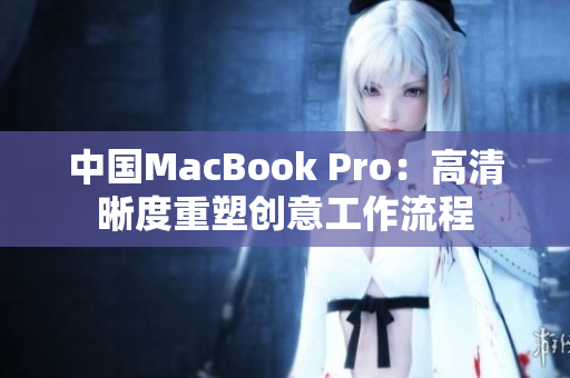 中国MacBook Pro：高清晰度重塑创意工作流程