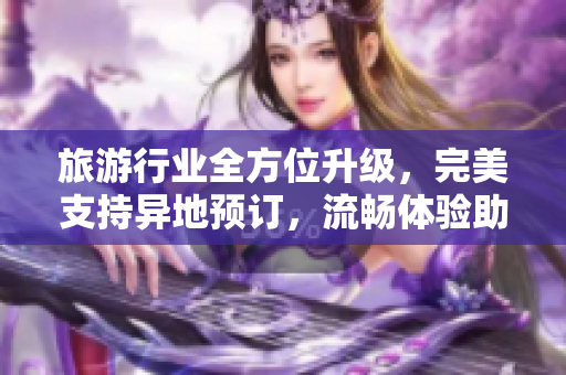 旅游行业全方位升级，完美支持异地预订，流畅体验助您玩转全球！
