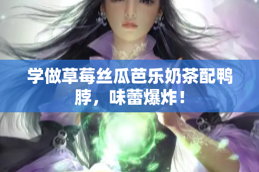 学做草莓丝瓜芭乐奶茶配鸭脖，味蕾爆炸！