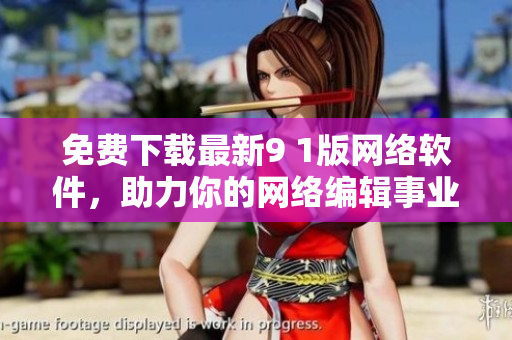 免费下载最新9 1版网络软件，助力你的网络编辑事业