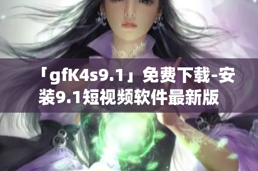 「gfK4s9.1」免费下载-安装9.1短视频软件最新版