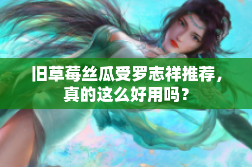 旧草莓丝瓜受罗志祥推荐，真的这么好用吗？