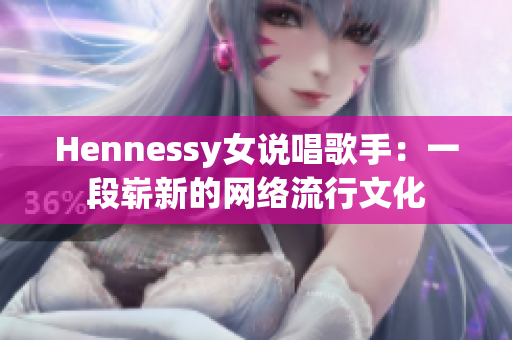 Hennessy女说唱歌手：一段崭新的网络流行文化
