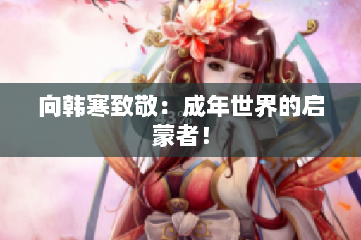 向韩寒致敬：成年世界的启蒙者！