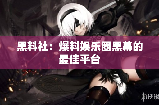 黑料社：爆料娱乐圈黑幕的最佳平台