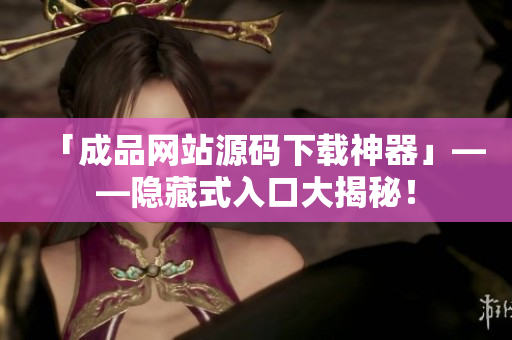 「成品网站源码下载神器」——隐藏式入口大揭秘！