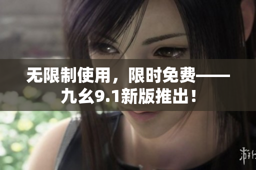 无限制使用，限时免费——九幺9.1新版推出！