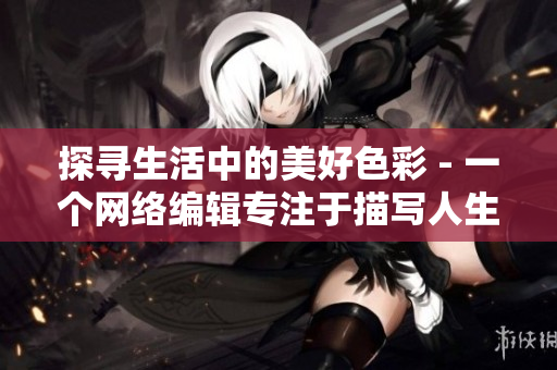 探寻生活中的美好色彩 - 一个网络编辑专注于描写人生点滴