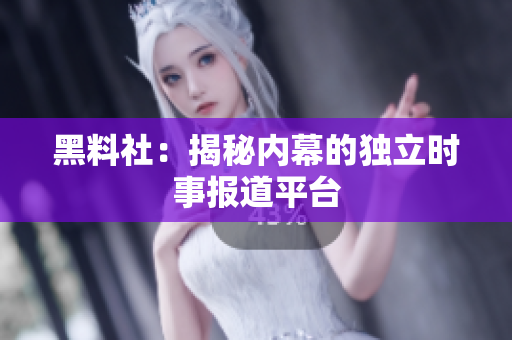 黑料社：揭秘内幕的独立时事报道平台