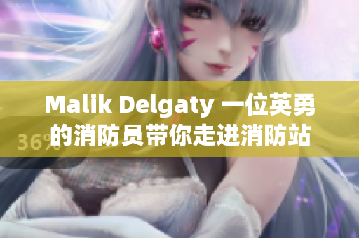 Malik Delgaty 一位英勇的消防员带你走进消防站
