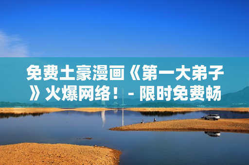 免费土豪漫画《第一大弟子》火爆网络！- 限时免费畅读！