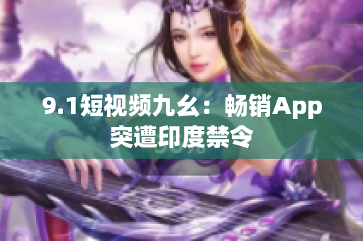 9.1短视频九幺：畅销App突遭印度禁令