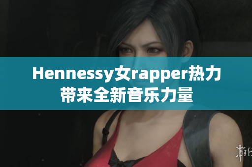 Hennessy女rapper热力带来全新音乐力量