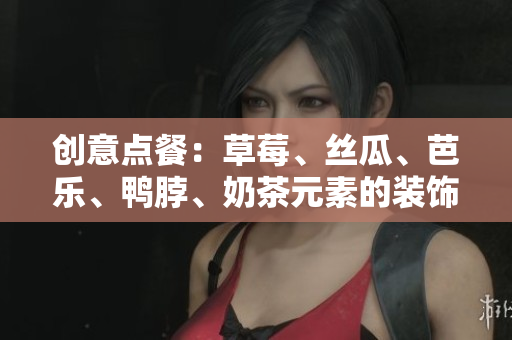 创意点餐：草莓、丝瓜、芭乐、鸭脖、奶茶元素的装饰