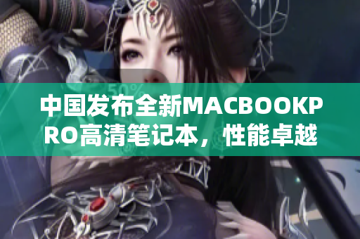 中国发布全新MACBOOKPRO高清笔记本，性能卓越