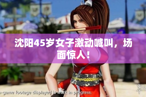 沈阳45岁女子激动喊叫，场面惊人！