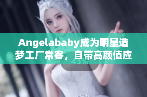 Angelababy成为明星造梦工厂常客，自带高颜值应援创意多