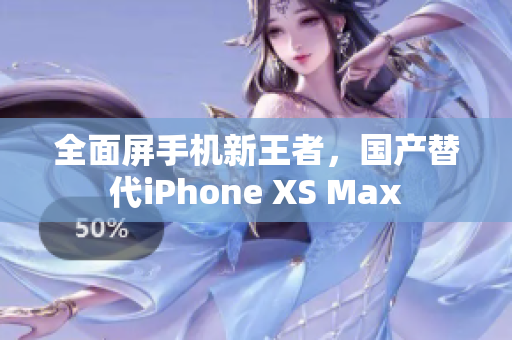 全面屏手机新王者，国产替代iPhone XS Max