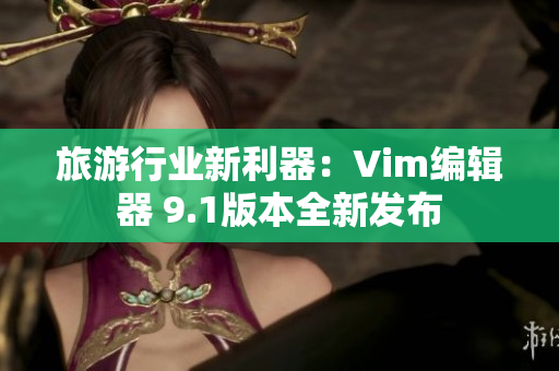 旅游行业新利器：Vim编辑器 9.1版本全新发布