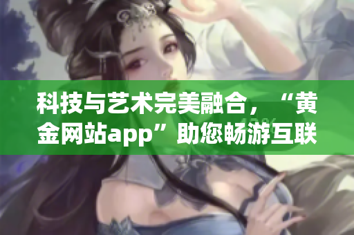 科技与艺术完美融合，“黄金网站app”助您畅游互联网