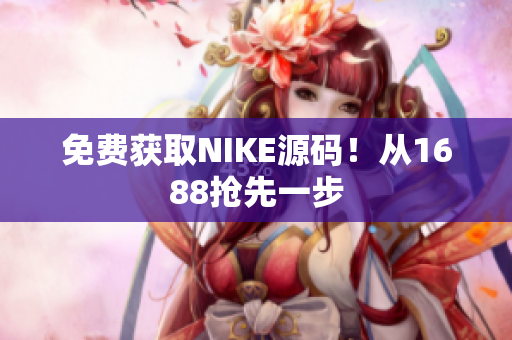 免费获取NIKE源码！从1688抢先一步