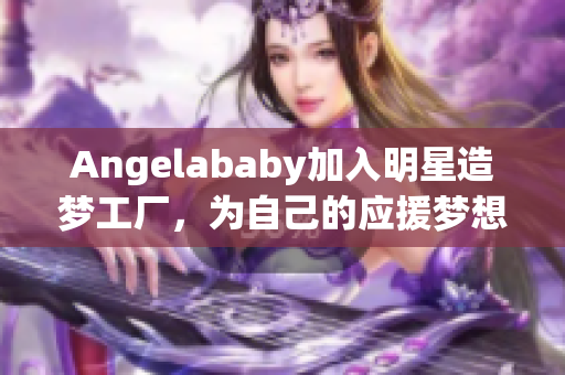 Angelababy加入明星造梦工厂，为自己的应援梦想添砖加瓦