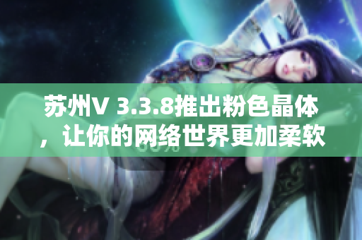 苏州V 3.3.8推出粉色晶体，让你的网络世界更加柔软。