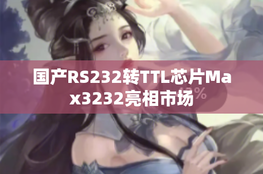 国产RS232转TTL芯片Max3232亮相市场