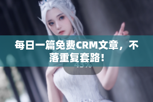 每日一篇免费CRM文章，不落重复套路！