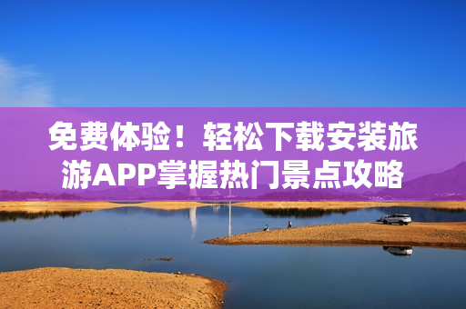 免费体验！轻松下载安装旅游APP掌握热门景点攻略