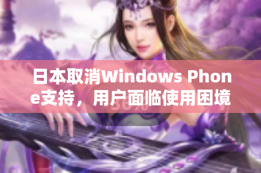 日本取消Windows Phone支持，用户面临使用困境