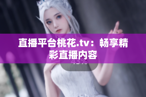 直播平台桃花.tv：畅享精彩直播内容