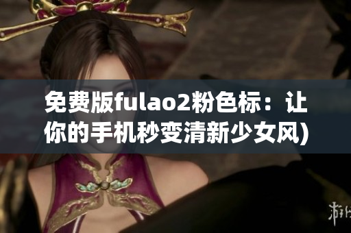 免费版fulao2粉色标：让你的手机秒变清新少女风)