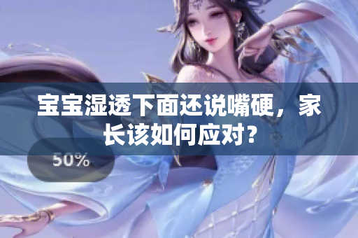 宝宝湿透下面还说嘴硬，家长该如何应对？